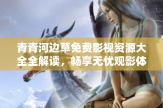 青青河边草免费影视资源大全全解读，畅享无忧观影体验