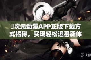 囧次元动漫APP正版下载方式揭秘，实现轻松追番新体验