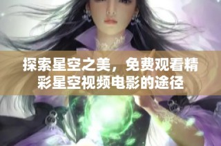 探索星空之美，免费观看精彩星空视频电影的途径