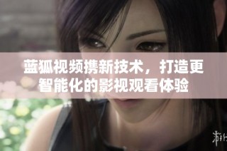 蓝狐视频携新技术，打造更智能化的影视观看体验