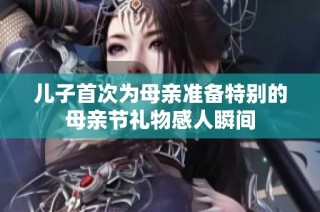 儿子首次为母亲准备特别的母亲节礼物感人瞬间