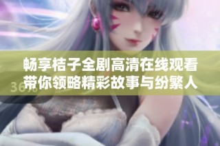 畅享桔子全剧高清在线观看带你领略精彩故事与纷繁人情