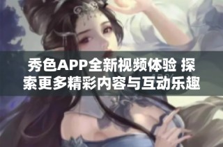 秀色APP全新视频体验 探索更多精彩内容与互动乐趣