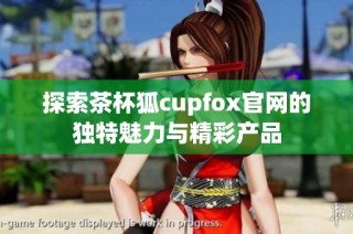 探索茶杯狐cupfox官网的独特魅力与精彩产品