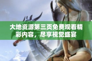 大地资源第三页免费观看精彩内容，尽享视觉盛宴