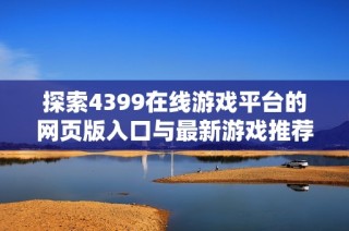 探索4399在线游戏平台的网页版入口与最新游戏推荐攻略