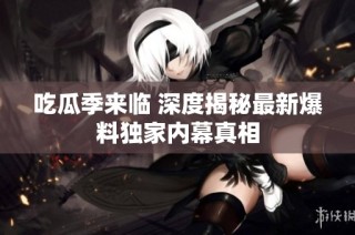 吃瓜季来临 深度揭秘最新爆料独家内幕真相