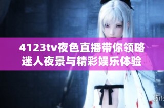 4123tv夜色直播带你领略迷人夜景与精彩娱乐体验