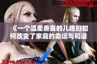《一个温柔善良的儿媳妇如何改变了家庭的命运与和谐》