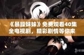 《暴躁妹妹》免费观看40集全电视剧，精彩剧情等你来追剧！