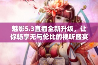 魅影5.3直播全新升级，让你畅享无与伦比的视听盛宴