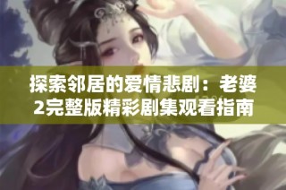 探索邻居的爱情悲剧：老婆2完整版精彩剧集观看指南