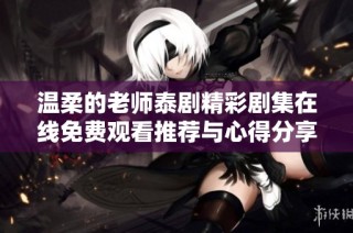 温柔的老师泰剧精彩剧集在线免费观看推荐与心得分享