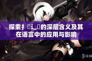 探索扌喿辶畐的深层含义及其在语言中的应用与影响