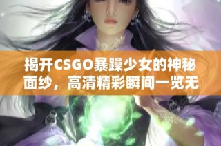 揭开CSGO暴躁少女的神秘面纱，高清精彩瞬间一览无遗