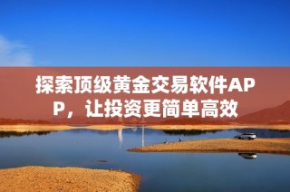 探索顶级黄金交易软件APP，让投资更简单高效