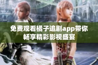 免费观看橘子追剧app带你畅享精彩影视盛宴