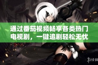 通过番茄视频畅享各类热门电视剧，一键追剧轻松无忧