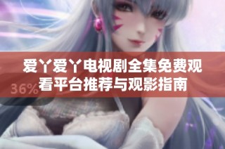 爱丫爱丫电视剧全集免费观看平台推荐与观影指南