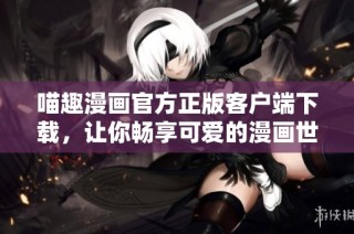 喵趣漫画官方正版客户端下载，让你畅享可爱的漫画世界