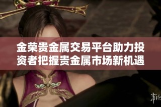 金荣贵金属交易平台助力投资者把握贵金属市场新机遇