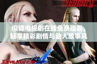 似锦电视剧在线免费观看，畅享精彩剧情与动人故事风情