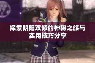 探索阴阳双修的神秘之旅与实用技巧分享
