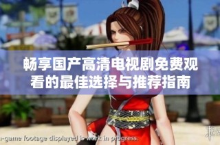 畅享国产高清电视剧免费观看的最佳选择与推荐指南
