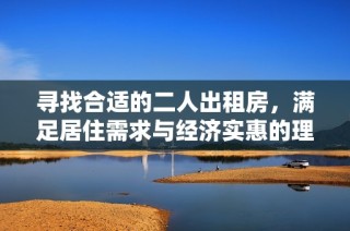 寻找合适的二人出租房，满足居住需求与经济实惠的理想选择