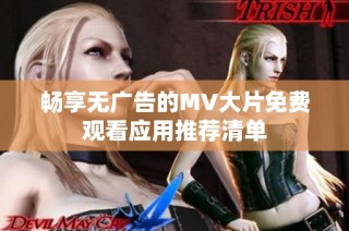 畅享无广告的MV大片免费观看应用推荐清单
