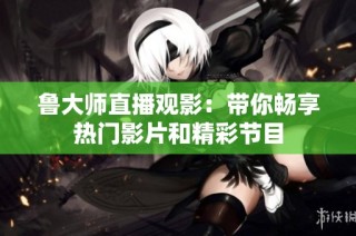 鲁大师直播观影：带你畅享热门影片和精彩节目
