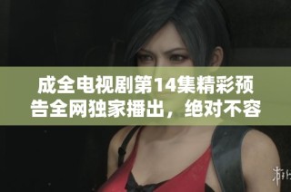 成全电视剧第14集精彩预告全网独家播出，绝对不容错过