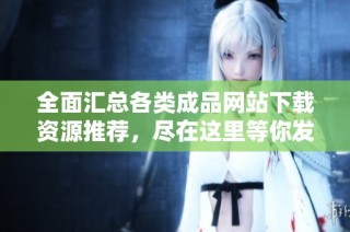 全面汇总各类成品网站下载资源推荐，尽在这里等你发现