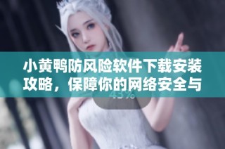 小黄鸭防风险软件下载安装攻略，保障你的网络安全与隐私