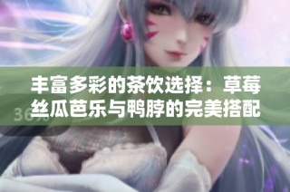 丰富多彩的茶饮选择：草莓丝瓜芭乐与鸭脖的完美搭配