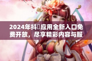 2024年抖抈应用全新入口免费开放，尽享精彩内容与服务