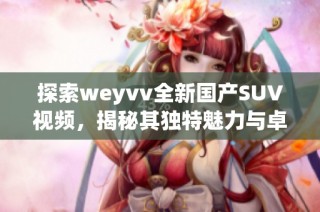 探索weyvv全新国产SUV视频，揭秘其独特魅力与卓越性能之旅