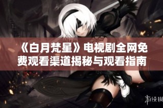 《白月梵星》电视剧全网免费观看渠道揭秘与观看指南