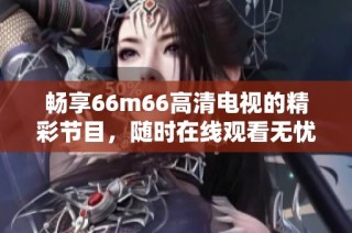 畅享66m66高清电视的精彩节目，随时在线观看无忧