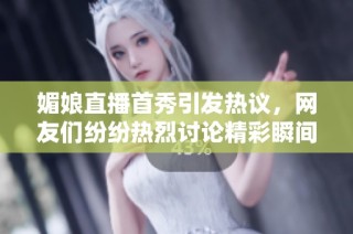 媚娘直播首秀引发热议，网友们纷纷热烈讨论精彩瞬间