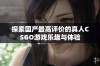 探索国产最高评价的真人CSGO游戏乐趣与体验