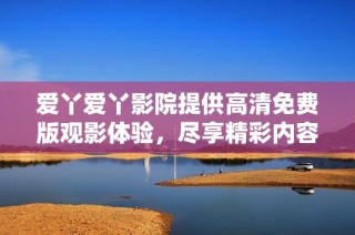 爱丫爱丫影院提供高清免费版观影体验，尽享精彩内容