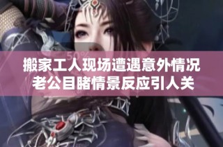 搬家工人现场遭遇意外情况 老公目睹情景反应引人关注