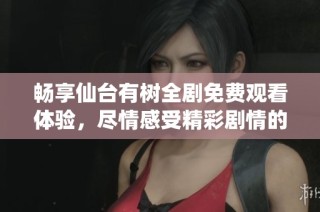 畅享仙台有树全剧免费观看体验，尽情感受精彩剧情的魅力
