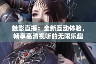 魅影直播：全新互动体验，畅享高清视听的无限乐趣