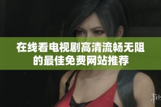 在线看电视剧高清流畅无阻的最佳免费网站推荐
