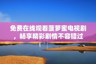 免费在线观看菠萝蜜电视剧，畅享精彩剧情不容错过