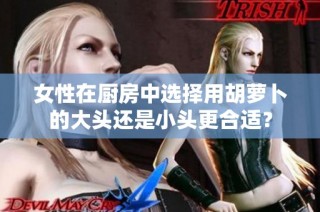 女性在厨房中选择用胡萝卜的大头还是小头更合适？