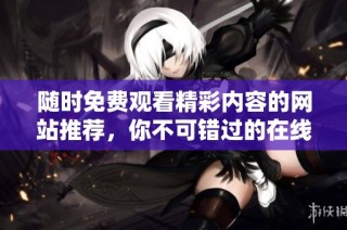 随时免费观看精彩内容的网站推荐，你不可错过的在线资源大全
