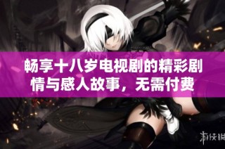 畅享十八岁电视剧的精彩剧情与感人故事，无需付费